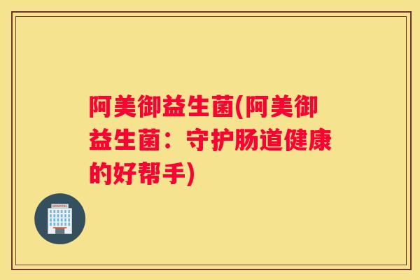 阿美御益生菌(阿美御益生菌：守护肠道健康的好帮手)
