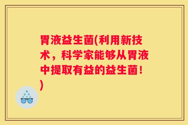 胃液益生菌(利用新技术，科学家能够从胃液中提取有益的益生菌！)