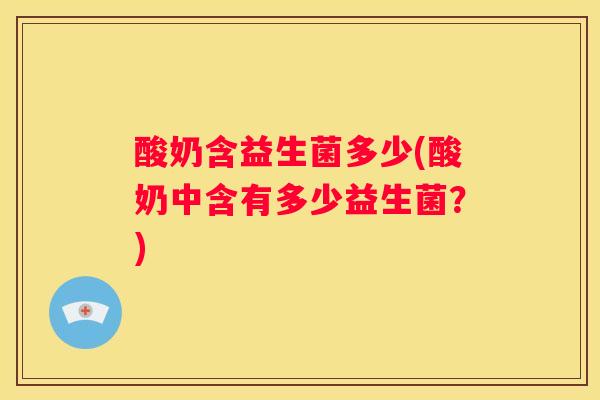 酸奶含益生菌多少(酸奶中含有多少益生菌？)