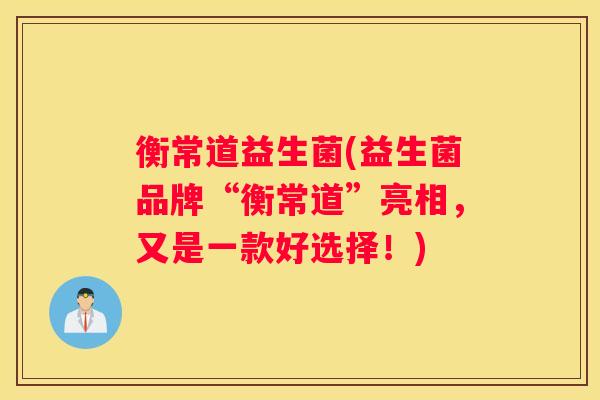 衡常道益生菌(益生菌品牌“衡常道”亮相，又是一款好选择！)