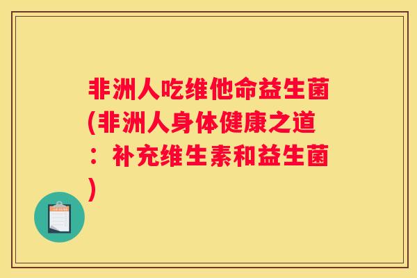 非洲人吃维他命益生菌(非洲人身体健康之道：补充维生素和益生菌)