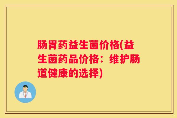 肠胃药益生菌价格(益生菌药品价格：维护肠道健康的选择)