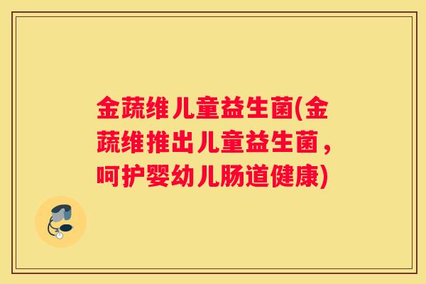 金蔬维儿童益生菌(金蔬维推出儿童益生菌，呵护婴幼儿肠道健康)
