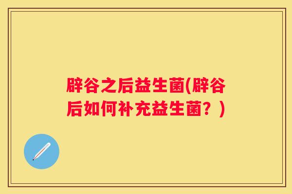 辟谷之后益生菌(辟谷后如何补充益生菌？)