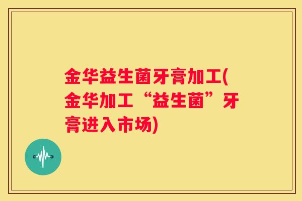 金华益生菌牙膏加工(金华加工“益生菌”牙膏进入市场)