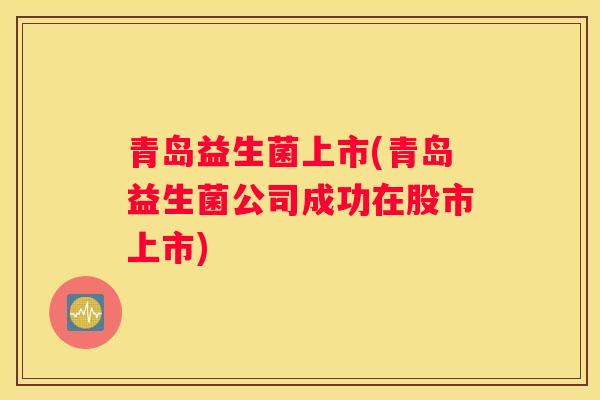 青岛益生菌上市(青岛益生菌公司成功在股市上市)