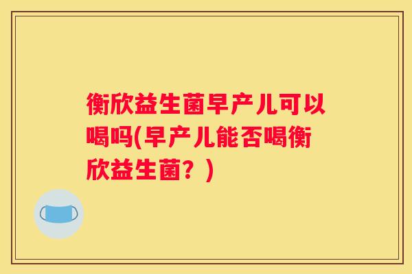 衡欣益生菌早产儿可以喝吗(早产儿能否喝衡欣益生菌？)
