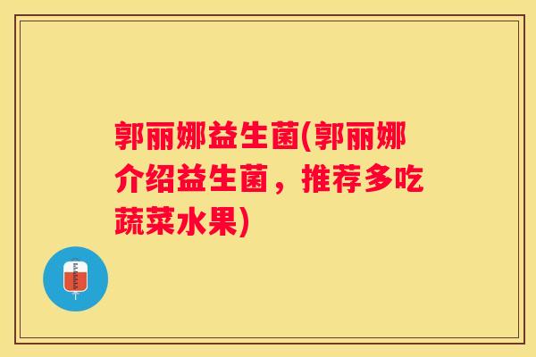郭丽娜益生菌(郭丽娜介绍益生菌，推荐多吃蔬菜水果)