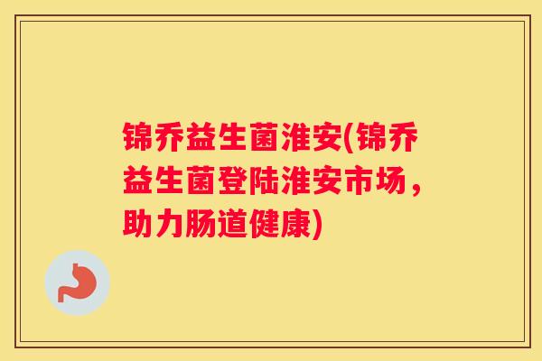 锦乔益生菌淮安(锦乔益生菌登陆淮安市场，助力肠道健康)