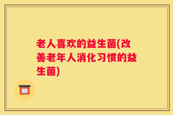 老人喜欢的益生菌(改善老年人消化习惯的益生菌)