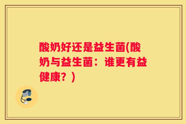 酸奶好还是益生菌(酸奶与益生菌：谁更有益健康？)