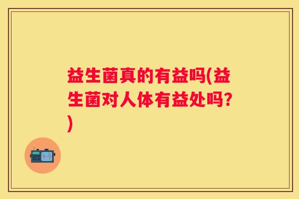 益生菌真的有益吗(益生菌对人体有益处吗？)