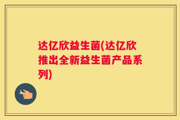 达亿欣益生菌(达亿欣推出全新益生菌产品系列)