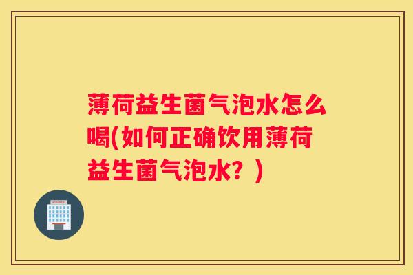 薄荷益生菌气泡水怎么喝(如何正确饮用薄荷益生菌气泡水？)