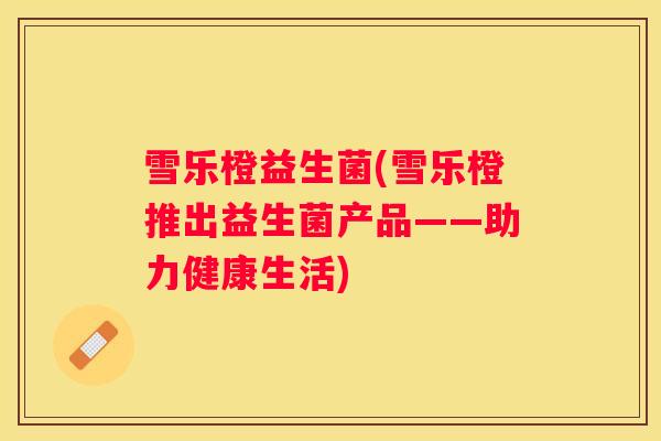 雪乐橙益生菌(雪乐橙推出益生菌产品——助力健康生活)