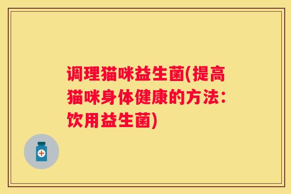 调理猫咪益生菌(提高猫咪身体健康的方法：饮用益生菌)