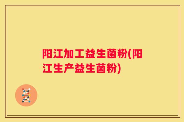 阳江加工益生菌粉(阳江生产益生菌粉)