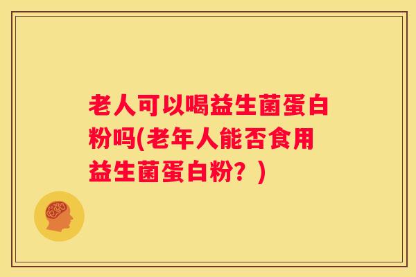 老人可以喝益生菌蛋白粉吗(老年人能否食用益生菌蛋白粉？)