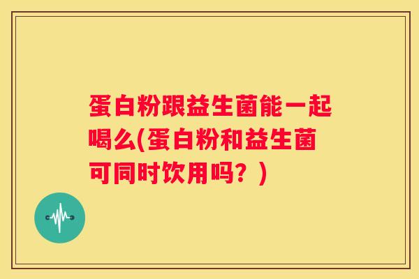 蛋白粉跟益生菌能一起喝么(蛋白粉和益生菌可同时饮用吗？)