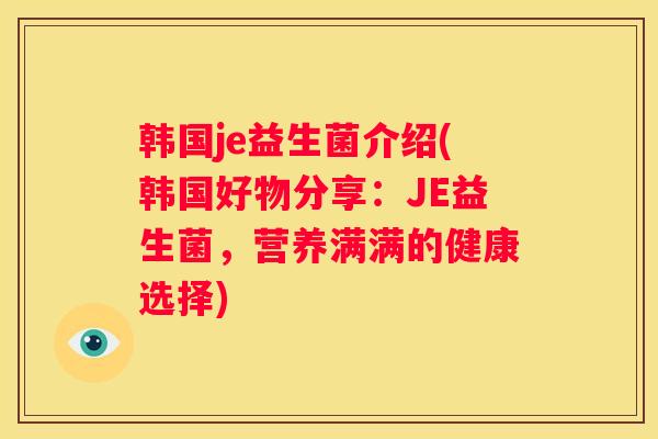 韩国je益生菌介绍(韩国好物分享：JE益生菌，营养满满的健康选择)