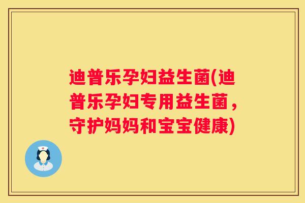 迪普乐孕妇益生菌(迪普乐孕妇专用益生菌，守护妈妈和宝宝健康)