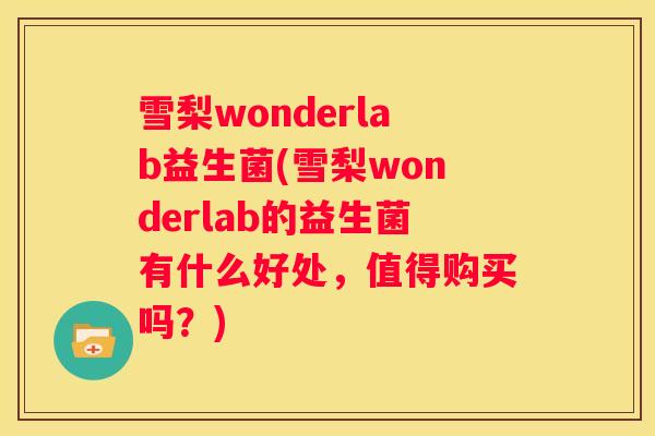 雪梨wonderlab益生菌(雪梨wonderlab的益生菌有什么好处，值得购买吗？)