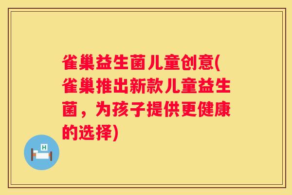 雀巢益生菌儿童创意(雀巢推出新款儿童益生菌，为孩子提供更健康的选择)