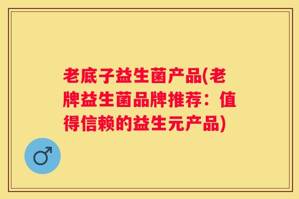 老底子益生菌产品(老牌益生菌品牌推荐：值得信赖的益生元产品)