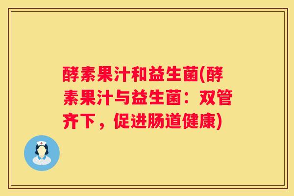 酵素果汁和益生菌(酵素果汁与益生菌：双管齐下，促进肠道健康)