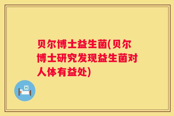 贝尔博士益生菌(贝尔博士研究发现益生菌对人体有益处)