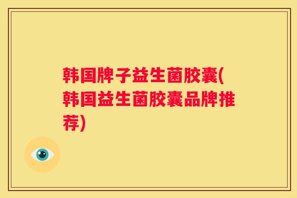 韩国牌子益生菌胶囊(韩国益生菌胶囊品牌推荐)