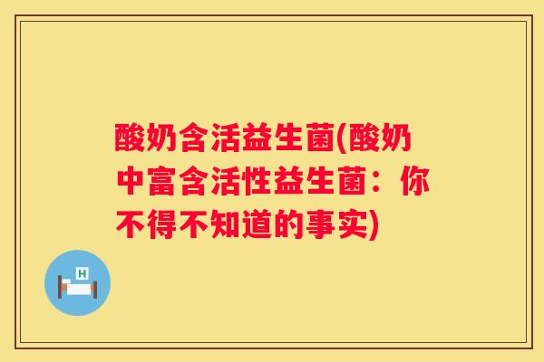 酸奶含活益生菌(酸奶中富含活性益生菌：你不得不知道的事实)