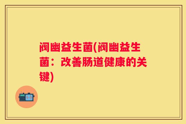 阀幽益生菌(阀幽益生菌：改善肠道健康的关键)