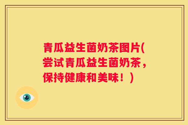 青瓜益生菌奶茶图片(尝试青瓜益生菌奶茶，保持健康和美味！)