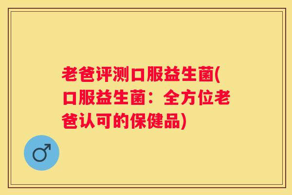 老爸评测口服益生菌(口服益生菌:全方位老爸认可的保健品) 老爸评测口服益生菌(口服益生菌:全方位老爸认可的保健品)
