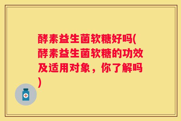 酵素益生菌软糖好吗(酵素益生菌软糖的功效及适用对象，你了解吗)