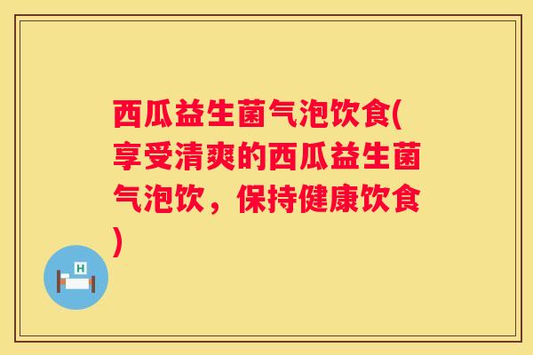 西瓜益生菌气泡饮食(享受清爽的西瓜益生菌气泡饮，保持健康饮食)