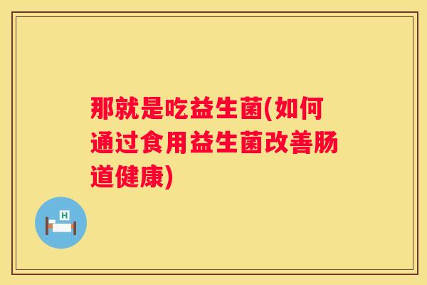 那就是吃益生菌(如何通过食用益生菌改善肠道健康)