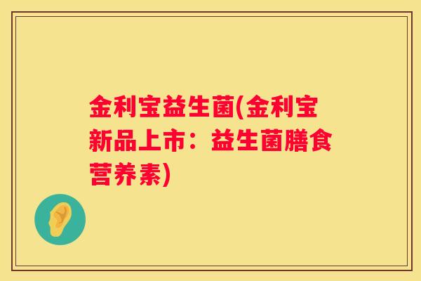 金利宝益生菌(金利宝新品上市:益生菌膳食营养素) 金利宝益生菌(金利宝新品上市:益生菌膳食营养素)