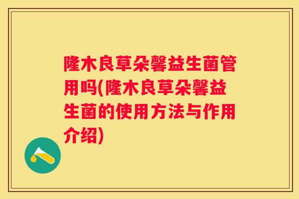 隆木良草朵馨益生菌管用吗(隆木良草朵馨益生菌的使用方法与作用介绍)