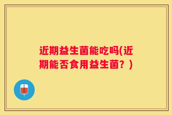 近期益生菌能吃吗(近期能否食用益生菌？)