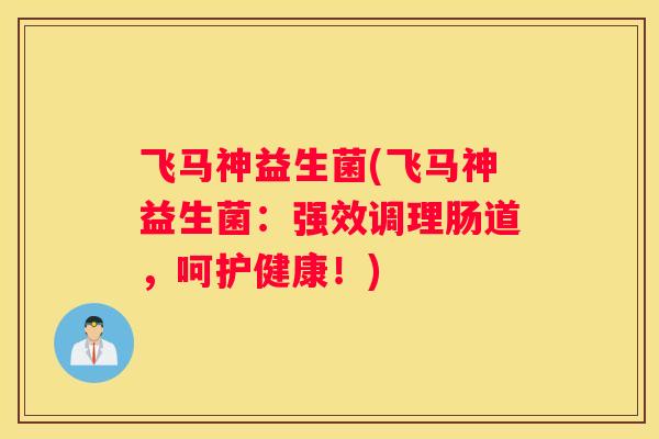 飞马神益生菌(飞马神益生菌：强效调理肠道，呵护健康！)