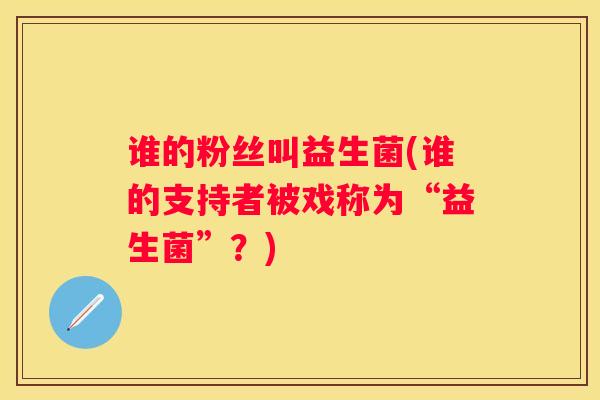 谁的粉丝叫益生菌(谁的支持者被戏称为“益生菌”？)