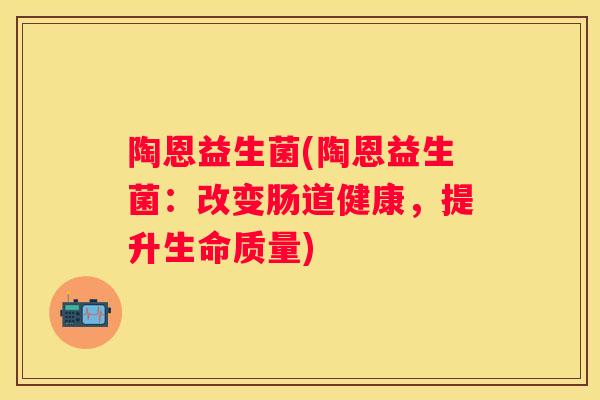 陶恩益生菌(陶恩益生菌：改变肠道健康，提升生命质量)