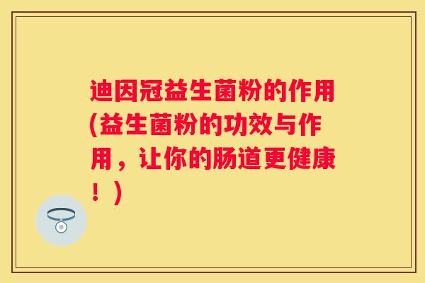 迪因冠益生菌粉的作用(益生菌粉的功效与作用，让你的肠道更健康！)