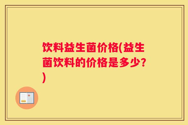饮料益生菌价格(益生菌饮料的价格是多少？)