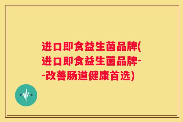 进口即食益生菌品牌(进口即食益生菌品牌--改善肠道健康首选)