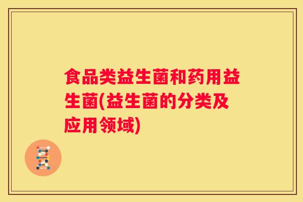 食品类益生菌和药用益生菌(益生菌的分类及应用领域)