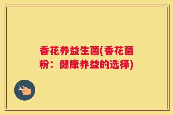 香花养益生菌(香花菌粉：健康养益的选择)