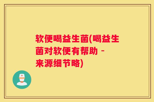 软便喝益生菌(喝益生菌对软便有帮助 - 来源细节略)
